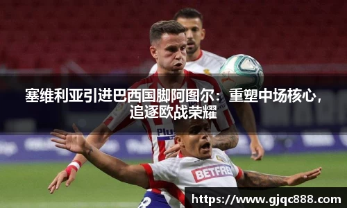 塞维利亚引进巴西国脚阿图尔：重塑中场核心，追逐欧战荣耀
