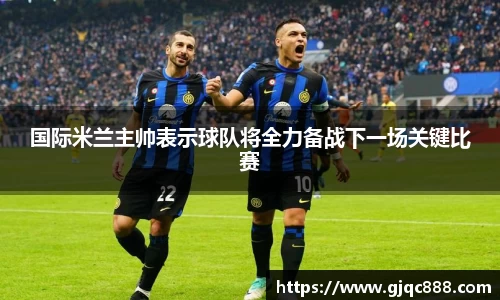 国际米兰主帅表示球队将全力备战下一场关键比赛